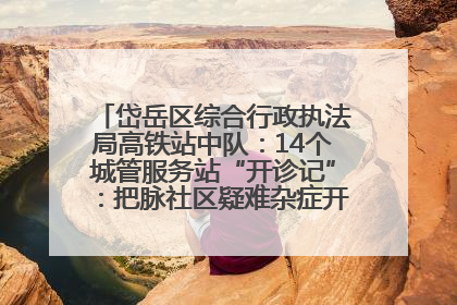 岱岳区综合行政执法局高铁站中队：14个城管服务站“开诊记”：把脉社区疑难杂症开出治理良方