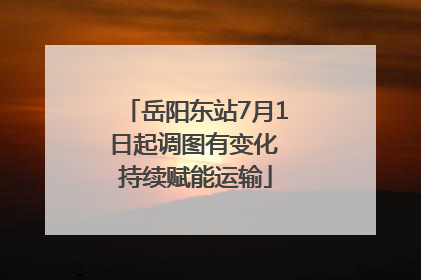 岳阳东站7月1日起调图有变化 持续赋能运输