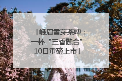 峨眉雪芽茶啤：一杯“三香融合”10日重磅上市