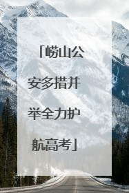 崂山公安多措并举全力护航高考