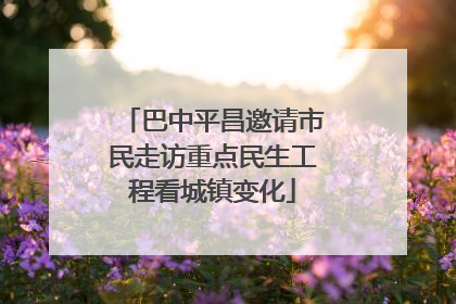 巴中平昌邀请市民走访重点民生工程看城镇变化