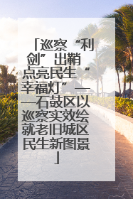 巡察“利剑”出鞘 点亮民生“幸福灯”——石鼓区以巡察实效绘就老旧城区民生新图景