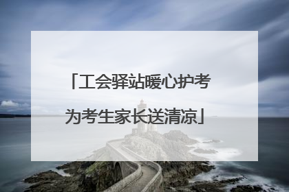 工会驿站暖心护考 为考生家长送清凉