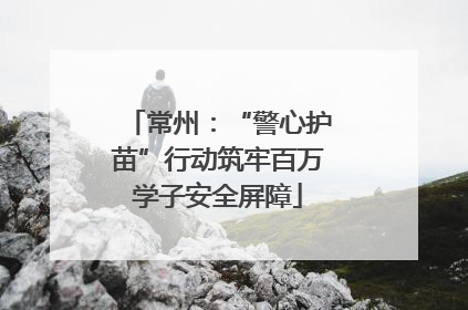 常州：“警心护苗”行动筑牢百万学子安全屏障