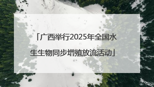 广西举行2025年全国水生生物同步增殖放流活动