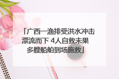 广西一渔排受洪水冲击漂流而下 4人自救未果多艘船舶到场施救