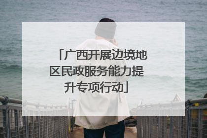 广西开展边境地区民政服务能力提升专项行动