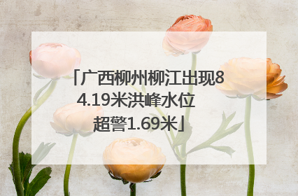 广西柳州柳江出现84.19米洪峰水位 超警1.69米