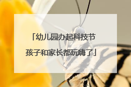 幼儿园办起科技节 孩子和家长都玩嗨了
