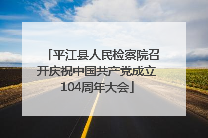 平江县人民检察院召开庆祝中国共产党成立104周年大会
