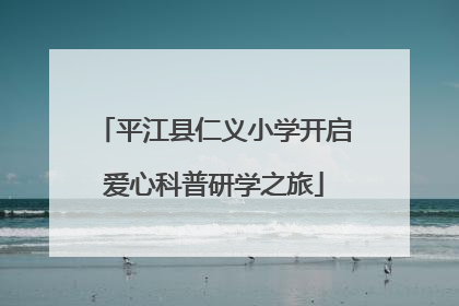 平江县仁义小学开启爱心科普研学之旅