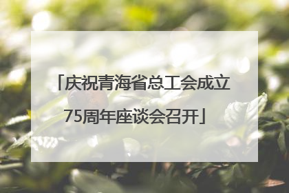 庆祝青海省总工会成立75周年座谈会召开