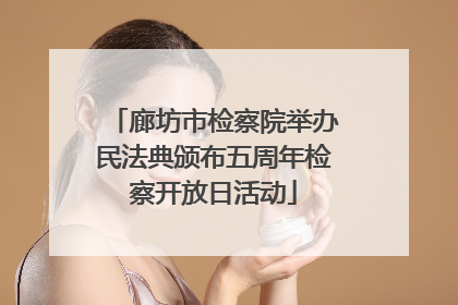 廊坊市检察院举办民法典颁布五周年检察开放日活动