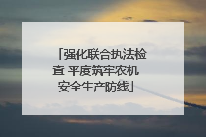 强化联合执法检查 平度筑牢农机安全生产防线