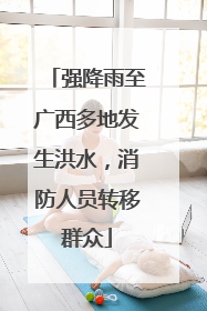强降雨至广西多地发生洪水，消防人员转移群众