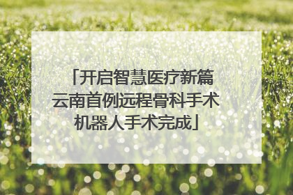 开启智慧医疗新篇 云南首例远程骨科手术机器人手术完成