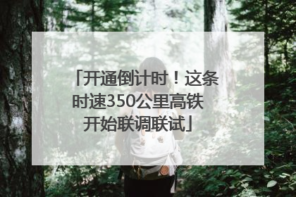 开通倒计时！这条时速350公里高铁开始联调联试