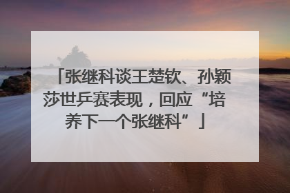 张继科谈王楚钦、孙颖莎世乒赛表现，回应“培养下一个张继科”