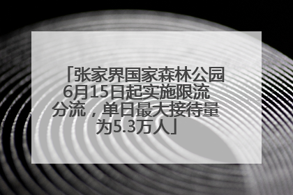 张家界国家森林公园6月15日起实施限流分流，单日最大接待量为5.3万人