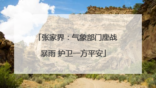 张家界：气象部门鏖战暴雨 护卫一方平安