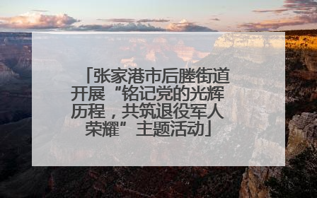 张家港市后塍街道开展“铭记党的光辉历程，共筑退役军人荣耀”主题活动