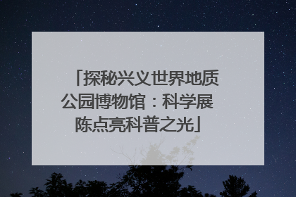 探秘兴义世界地质公园博物馆：科学展陈点亮科普之光