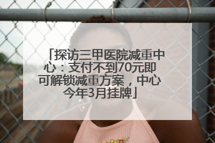 探访三甲医院减重中心：支付不到70元即可解锁减重方案，中心今年3月挂牌