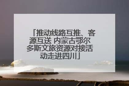 推动线路互推、客源互送 内蒙古鄂尔多斯文旅资源对接活动走进四川
