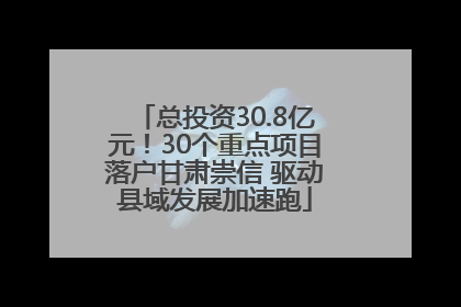 总投资30.8亿元！30个重点项目落户甘肃崇信 驱动县域发展加速跑