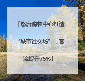 悠唐购物中心打造“城市社交场”，客流提升75%