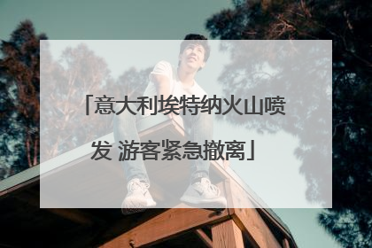 意大利埃特纳火山喷发 游客紧急撤离