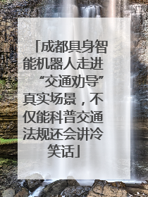 成都具身智能机器人走进“交通劝导”真实场景，不仅能科普交通法规还会讲冷笑话