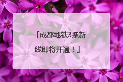 成都地铁3条新线即将开通！