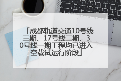 成都轨道交通10号线三期、17号线二期、30号线一期工程均已进入空载试运行阶段