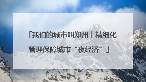 我们的城市叫郑州丨精细化管理保障城市“夜经济”