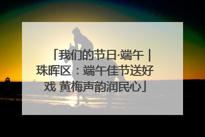 我们的节日·端午｜珠晖区：端午佳节送好戏 黄梅声韵润民心