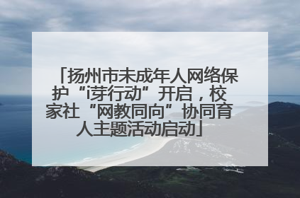 扬州市未成年人网络保护“i芽行动”开启，校家社“网教同向”协同育人主题活动启动