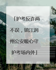 护考反诈两不误，镇江润州公安暖心守护考场内外