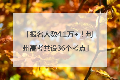 报名人数4.1万+！荆州高考共设36个考点