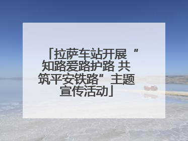 拉萨车站开展“知路爱路护路 共筑平安铁路”主题宣传活动