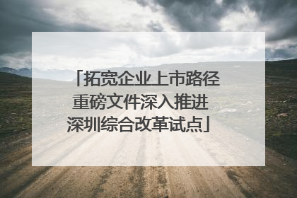 拓宽企业上市路径 重磅文件深入推进深圳综合改革试点