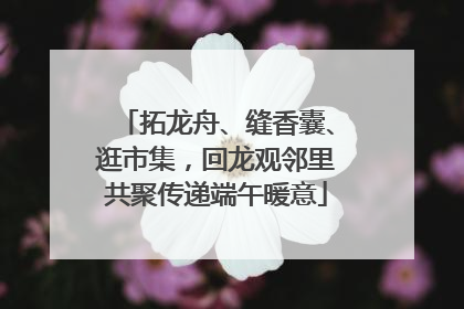 拓龙舟、缝香囊、逛市集，回龙观邻里共聚传递端午暖意