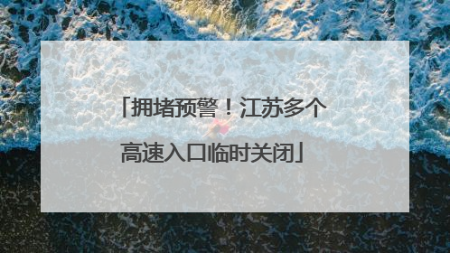 拥堵预警！江苏多个高速入口临时关闭