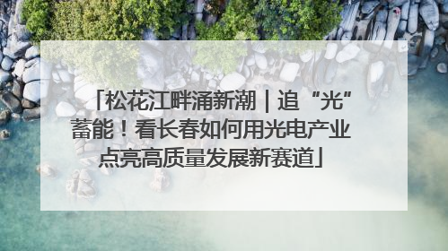 松花江畔涌新潮｜追“光”蓄能！看长春如何用光电产业点亮高质量发展新赛道
