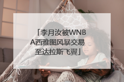 李月汝被WNBA西雅图风暴交易至达拉斯飞翼