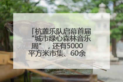 杭盖乐队启幕首届“城市绿心森林音乐周”,还有5000平方米市集、60余场免费活动等你来