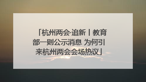 杭州两会·追新丨教育部一则公示消息 为何引来杭州两会会场热议