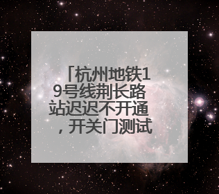 杭州地铁19号线荆长路站迟迟不开通，开关门测试已近3个月？回应来了