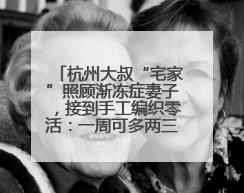杭州大叔“宅家”照顾渐冻症妻子，接到手工编织零活：一周可多两三百元收入