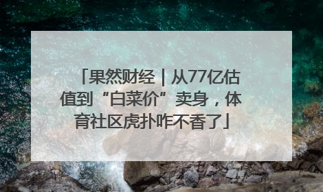 果然财经｜从77亿估值到“白菜价”卖身，体育社区虎扑咋不香了